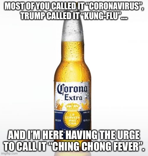 Corona | MOST OF YOU CALLED IT “CORONAVIRUS”, TRUMP CALLED IT “KUNG-FLU”.... AND I’M HERE HAVING THE URGE TO CALL IT “CHING CHONG FEVER”. | image tagged in corona | made w/ Imgflip meme maker