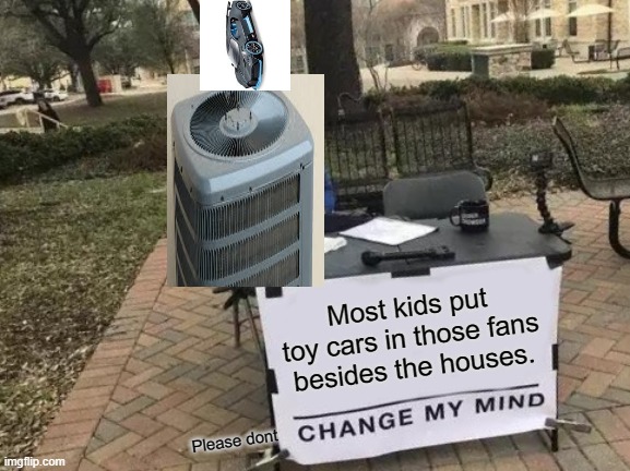 I want to see how many people have done this before | Most kids put toy cars in those fans besides the houses. Please dont | image tagged in memes,change my mind | made w/ Imgflip meme maker