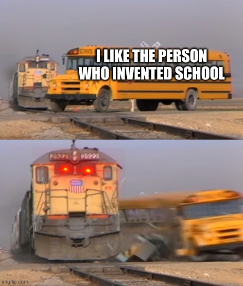 A train hitting a school bus | I LIKE THE PERSON WHO INVENTED SCHOOL | image tagged in a train hitting a school bus | made w/ Imgflip meme maker