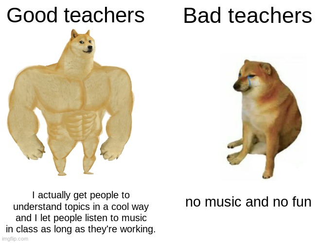 True tho | Good teachers; Bad teachers; no music and no fun; I actually get people to understand topics in a cool way and I let people listen to music in class as long as they're working. | image tagged in memes,buff doge vs cheems,lolol | made w/ Imgflip meme maker