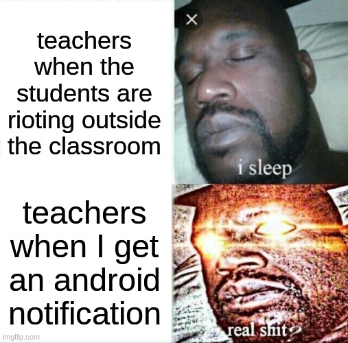 Teachers be like: | teachers when the students are rioting outside the classroom; teachers when I get an android notification | image tagged in memes,sleeping shaq,teachers,bruh | made w/ Imgflip meme maker