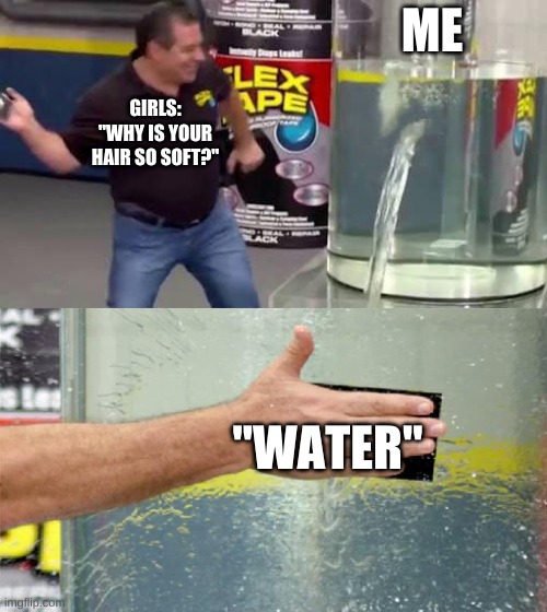 Flex Tape | ME; GIRLS: "WHY IS YOUR HAIR SO SOFT?"; "WATER" | image tagged in flex tape,water,soft,hair,funny,memes | made w/ Imgflip meme maker