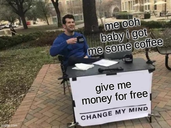 OI!!! mula please U-U | me ooh baby i got me some coffee; give me money for free | image tagged in memes,change my mind | made w/ Imgflip meme maker