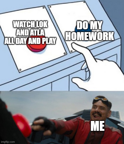 This is my honest opinion | DO MY HOMEWORK; WATCH LOK AND ATLA ALL DAY AND PLAY; ME | image tagged in dr eggman | made w/ Imgflip meme maker