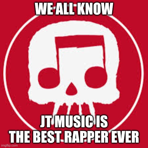 JT Music skull | WE ALL KNOW; JT MUSIC IS THE BEST RAPPER EVER | image tagged in jt music skull | made w/ Imgflip meme maker