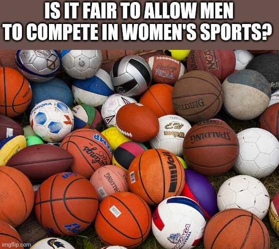 Now transgender men must be allowed to compete with women.  Please explain how this is fair. | IS IT FAIR TO ALLOW MEN TO COMPETE IN WOMEN'S SPORTS? | image tagged in sports balls,transgender,sports | made w/ Imgflip meme maker