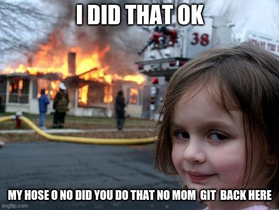Disaster Girl | I DID THAT OK; MY HOSE O NO DID YOU DO THAT NO MOM  GIT  BACK HERE | image tagged in memes,disaster girl | made w/ Imgflip meme maker