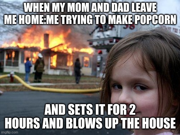 Disaster Girl | WHEN MY MOM AND DAD LEAVE ME HOME:ME TRYING TO MAKE POPCORN; AND SETS IT FOR 2 HOURS AND BLOWS UP THE HOUSE | image tagged in memes,disaster girl | made w/ Imgflip meme maker