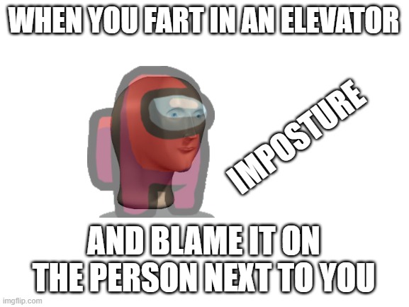 Blank White Template | WHEN YOU FART IN AN ELEVATOR; IMPOSTURE; AND BLAME IT ON THE PERSON NEXT TO YOU | image tagged in blank white template | made w/ Imgflip meme maker