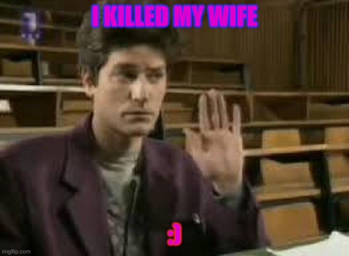 Student | I KILLED MY WIFE; :) | image tagged in student | made w/ Imgflip meme maker
