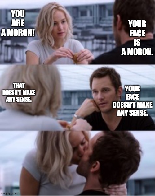 kiss | YOUR FACE IS A MORON. YOU ARE A MORON! THAT DOESN'T MAKE ANY SENSE. YOUR FACE DOESN'T MAKE ANY SENSE. | image tagged in kiss | made w/ Imgflip meme maker