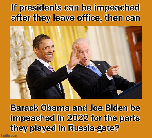 Impeaching after leaving office | If presidents can be impeached 
after they leave office, then can; Barack Obama and Joe Biden be
impeached in 2022 for the parts
they played in Russia-gate? | image tagged in politics | made w/ Imgflip meme maker
