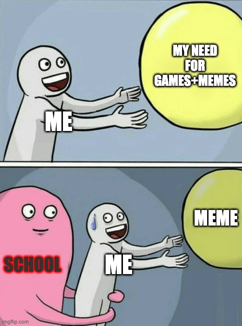 Running Away Balloon | MY NEED FOR GAMES+MEMES; ME; MEME; SCHOOL; ME | image tagged in memes,running away balloon | made w/ Imgflip meme maker