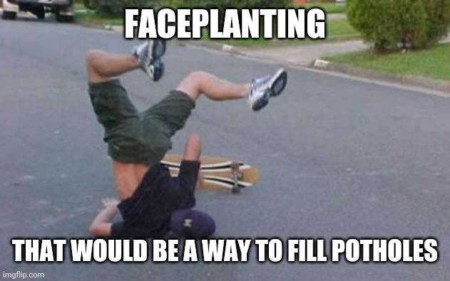 If only more got done about potholes. | FACEPLANTING; THAT WOULD BE A WAY TO FILL POTHOLES | image tagged in faceplant,roads,streets,potholes,injuries | made w/ Imgflip meme maker