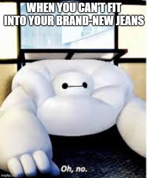 I grew out of them in less than a week | WHEN YOU CAN'T FIT INTO YOUR BRAND-NEW JEANS | image tagged in baymax oh no | made w/ Imgflip meme maker