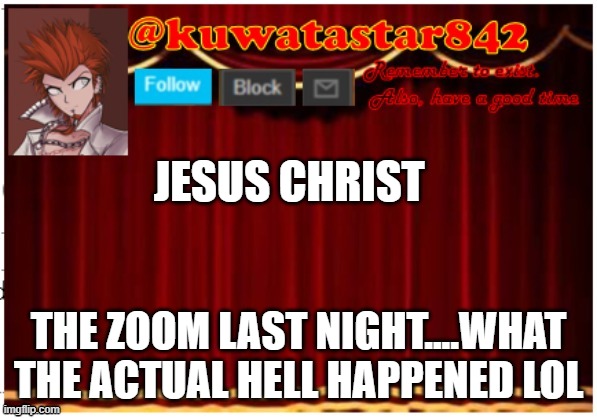 Kuwatastar842 | JESUS CHRIST; THE ZOOM LAST NIGHT....WHAT THE ACTUAL HELL HAPPENED LOL | image tagged in kuwatastar842 | made w/ Imgflip meme maker