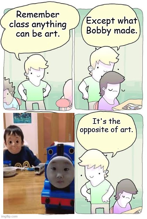 I can't unsee it! | Except what Bobby made. Remember class anything can be art. It's the opposite of art. | image tagged in anything can be art,funny,meme | made w/ Imgflip meme maker