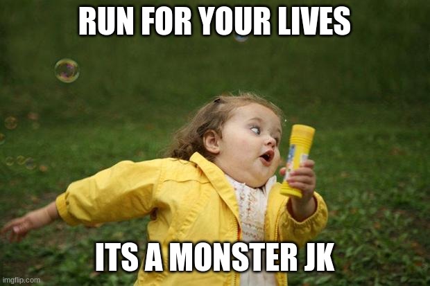 .. | RUN FOR YOUR LIVES; ITS A MONSTER JK | image tagged in girl running | made w/ Imgflip meme maker