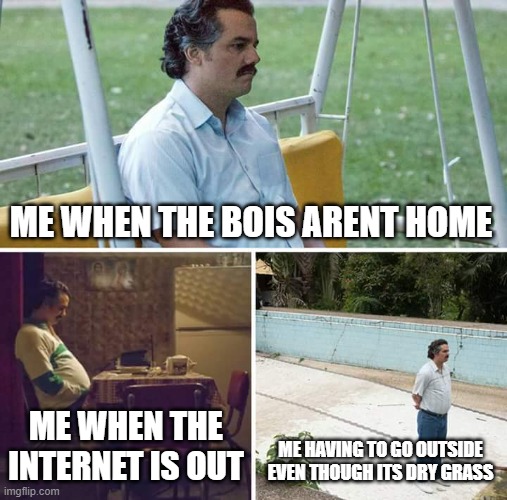 safds | ME WHEN THE BOIS ARENT HOME; ME WHEN THE INTERNET IS OUT; ME HAVING TO GO OUTSIDE EVEN THOUGH ITS DRY GRASS | image tagged in memes,sad pablo escobar | made w/ Imgflip meme maker