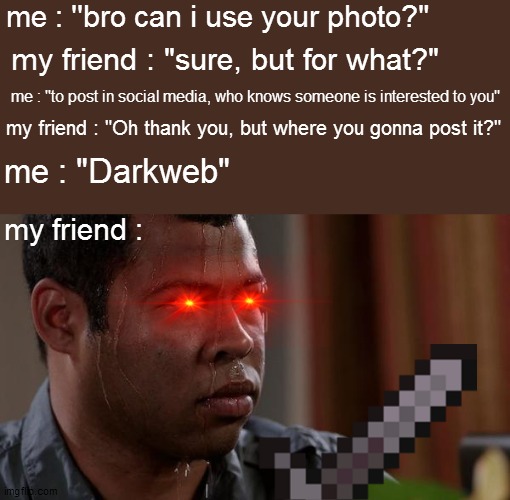 THIS IS NOT OKIE DOKIE | me : ''bro can i use your photo?"; my friend : "sure, but for what?"; me : ''to post in social media, who knows someone is interested to you"; my friend : "Oh thank you, but where you gonna post it?"; me : "Darkweb"; my friend : | image tagged in sweating bullets | made w/ Imgflip meme maker