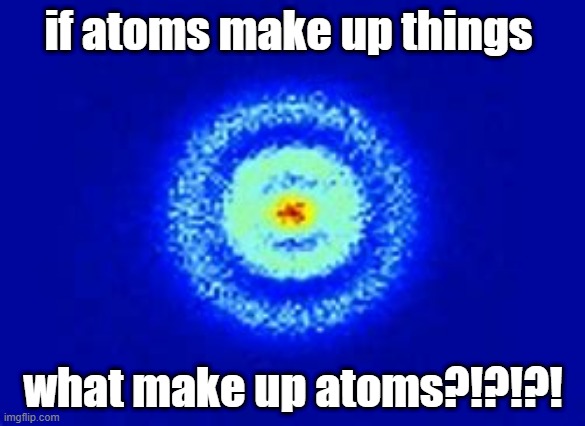 what makes up atoms?!??!?! | if atoms make up things; what make up atoms?!?!?! | image tagged in atoms | made w/ Imgflip meme maker