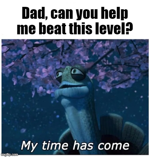 Dad can you help me beat this level | Dad, can you help me beat this level? | image tagged in my time has come | made w/ Imgflip meme maker