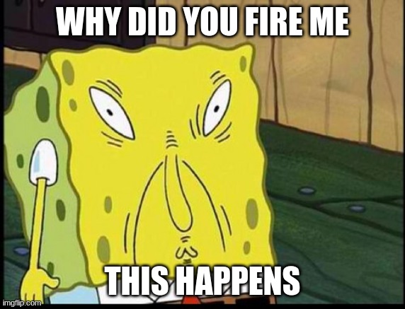 spongebob | WHY DID YOU FIRE ME; THIS HAPPENS | image tagged in spongbobs sons supprising thing | made w/ Imgflip meme maker