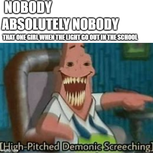 NOBODY; ABSOLUTELY NOBODY; THAT ONE GIRL WHEN THE LIGHT GO OUT IN THE SCHOOL | image tagged in high pitched demonic screeching,memenade | made w/ Imgflip meme maker