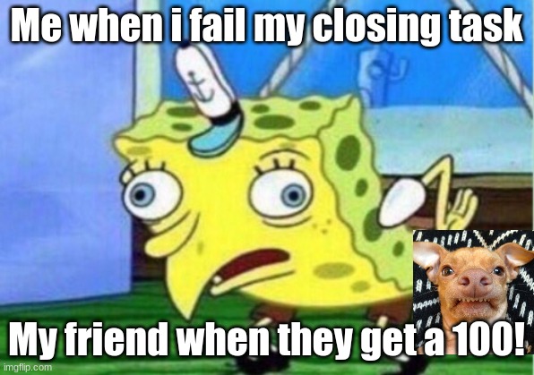 my friend made this, have credit for his poor soul | Me when i fail my closing task; My friend when they get a 100! | image tagged in memes,mocking spongebob | made w/ Imgflip meme maker