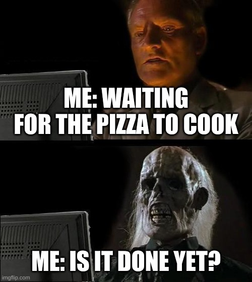 TAKES FOREVER! | ME: WAITING FOR THE PIZZA TO COOK; ME: IS IT DONE YET? | image tagged in memes,i'll just wait here | made w/ Imgflip meme maker