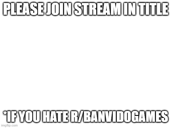 https://imgflip.com/m/Raiding_rBanvideog | PLEASE JOIN STREAM IN TITLE; *IF YOU HATE R/BANVIDOGAMES | image tagged in blank white template | made w/ Imgflip meme maker