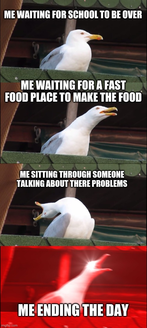 life |  ME WAITING FOR SCHOOL TO BE OVER; ME WAITING FOR A FAST FOOD PLACE TO MAKE THE FOOD; ME SITTING THROUGH SOMEONE TALKING ABOUT THERE PROBLEMS; ME ENDING THE DAY | image tagged in memes,inhaling seagull | made w/ Imgflip meme maker