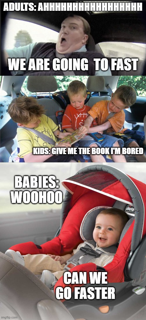 Parents,Kids, and Babies in the car | ADULTS: AHHHHHHHHHHHHHHHHH; WE ARE GOING  TO FAST; KIDS: GIVE ME THE BOOK I'M BORED; BABIES: WOOHOO; CAN WE GO FASTER | image tagged in parents,kids,babies,car | made w/ Imgflip meme maker