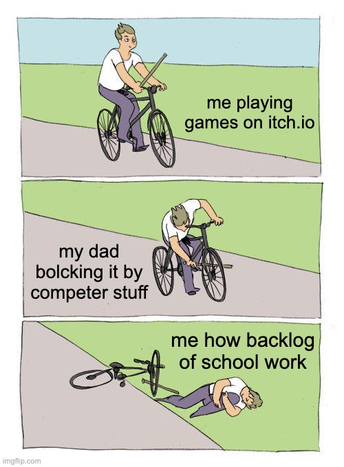 Bike Fall | me playing games on itch.io; my dad bolcking it by competer stuff; me how backlog of school work | image tagged in memes,bike fall | made w/ Imgflip meme maker