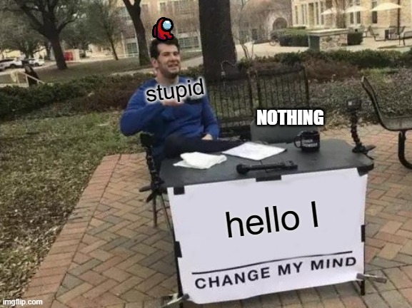 stupid | stupid; NOTHING; hello I | image tagged in memes,change my mind | made w/ Imgflip meme maker