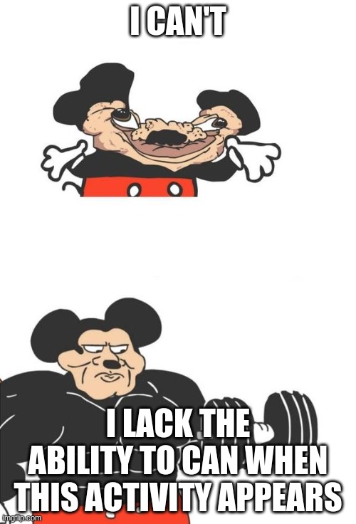 yes. | I CAN'T; I LACK THE ABILITY TO CAN WHEN THIS ACTIVITY APPEARS | image tagged in buff mickey mouse,yes,why | made w/ Imgflip meme maker
