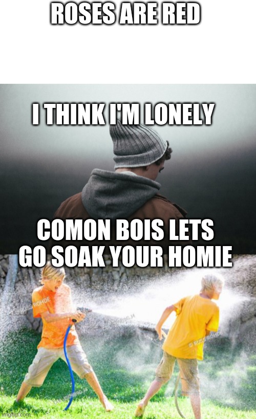 Water fights | ROSES ARE RED; I THINK I'M LONELY; COMON BOIS LETS GO SOAK YOUR HOMIE | image tagged in fun,funny,water,meme,funny memes,fun memes | made w/ Imgflip meme maker
