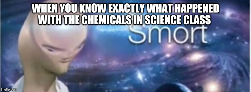 this is why i mad this | WHEN YOU KNOW EXACTLY WHAT HAPPENED WITH THE CHEMICALS IN SCIENCE CLASS | image tagged in meme man smort | made w/ Imgflip meme maker