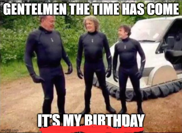 IT'S MY BIRTHDAY | GENTELMEN THE TIME HAS COME; IT'S MY BIRTHDAY | image tagged in gentlemen the time has come | made w/ Imgflip meme maker