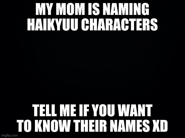 XD | MY MOM IS NAMING HAIKYUU CHARACTERS; TELL ME IF YOU WANT TO KNOW THEIR NAMES XD | image tagged in black background | made w/ Imgflip meme maker