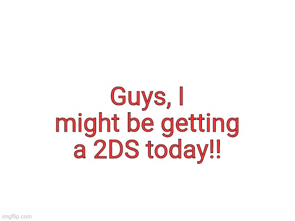 Blank White Template | Guys, I might be getting a 2DS today!! | image tagged in blank white template | made w/ Imgflip meme maker