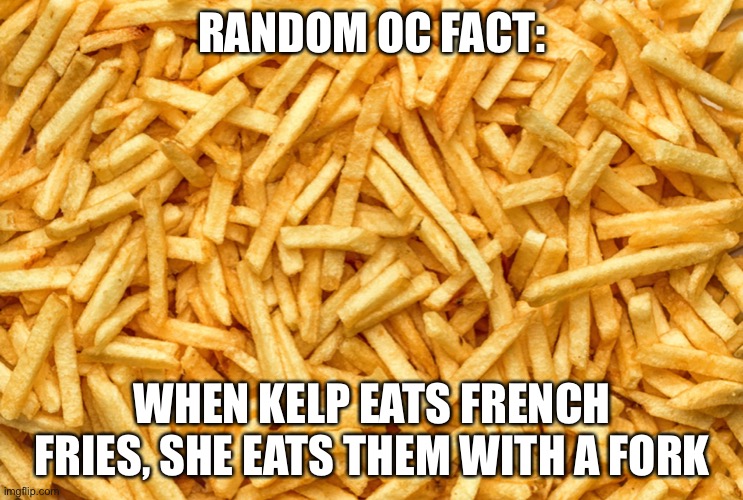 French Fry Famine | RANDOM OC FACT:; WHEN KELP EATS FRENCH FRIES, SHE EATS THEM WITH A FORK | image tagged in french fry famine | made w/ Imgflip meme maker