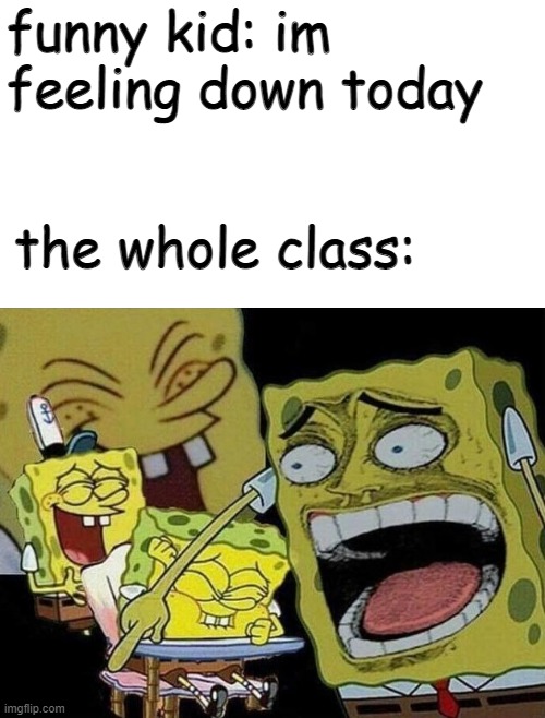 *sad funny kid noises* | funny kid: im feeling down today; the whole class: | image tagged in spongebob laughing hysterically | made w/ Imgflip meme maker