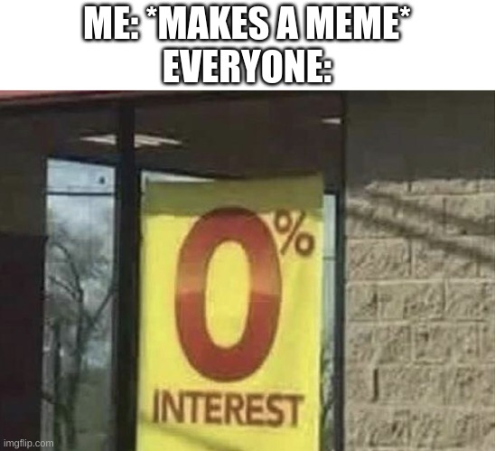 0% Interest | ME: *MAKES A MEME*
EVERYONE: | image tagged in 0 interest | made w/ Imgflip meme maker