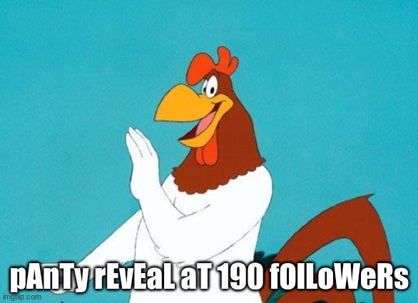 This is a joke. Swines. Im making fun of my sister. | pAnTy rEvEaL aT 190 fOlLoWeRs | image tagged in foghorn leghorn | made w/ Imgflip meme maker