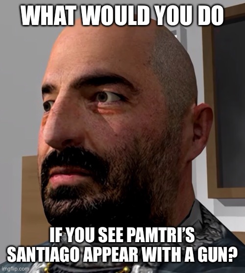 S A N T I A G O | WHAT WOULD YOU DO; IF YOU SEE PAMTRI’S SANTIAGO APPEAR WITH A GUN? | made w/ Imgflip meme maker