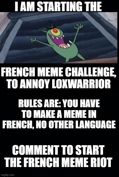A Bad Meme Challenge, Just Make A Few French Memes To Annoy LOxWarrior | I AM STARTING THE; FRENCH MEME CHALLENGE, TO ANNOY LOXWARRIOR; RULES ARE: YOU HAVE TO MAKE A MEME IN FRENCH, NO OTHER LANGUAGE; COMMENT TO START THE FRENCH MEME RIOT | image tagged in black background | made w/ Imgflip meme maker
