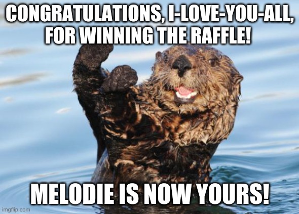 otter celebration | CONGRATULATIONS, I-LOVE-YOU-ALL, FOR WINNING THE RAFFLE! MELODIE IS NOW YOURS! | image tagged in otter celebration | made w/ Imgflip meme maker