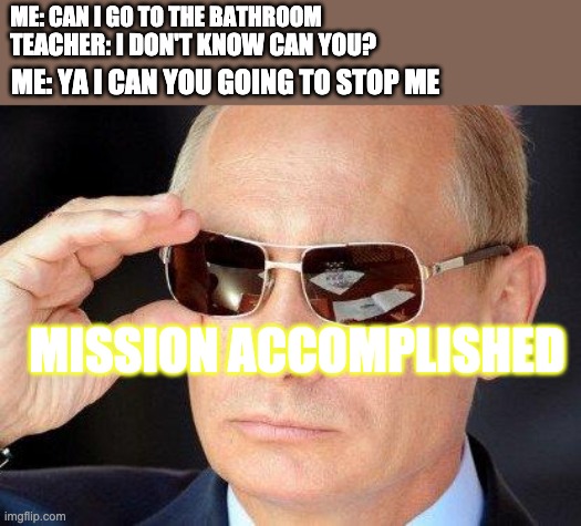 putin cool guy | ME: CAN I GO TO THE BATHROOM; TEACHER: I DON'T KNOW CAN YOU? ME: YA I CAN YOU GOING TO STOP ME; MISSION ACCOMPLISHED | image tagged in putin cool guy | made w/ Imgflip meme maker