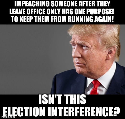ELECTION INTERFERENCE 2024 | IMPEACHING SOMEONE AFTER THEY LEAVE OFFICE ONLY HAS ONE PURPOSE! 
TO KEEP THEM FROM RUNNING AGAIN! ISN'T THIS ELECTION INTERFERENCE? | image tagged in president trump,democrats,republicans,corruption,election fraud,politics | made w/ Imgflip meme maker
